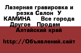 Лазерная гравировка и резка Салон “У КАМИНА“  - Все города Другое » Продам   . Алтайский край